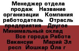 Менеджер отдела продаж › Название организации ­ Компания-работодатель › Отрасль предприятия ­ Другое › Минимальный оклад ­ 30 000 - Все города Работа » Вакансии   . Марий Эл респ.,Йошкар-Ола г.